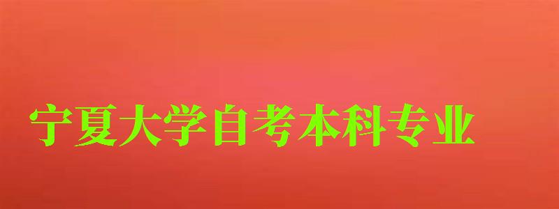 宁夏大学自考本科专业(宁夏大学自考本科专业有哪些) 宁夏大学自考本科专业(宁夏大学自考本科专业有哪些)
