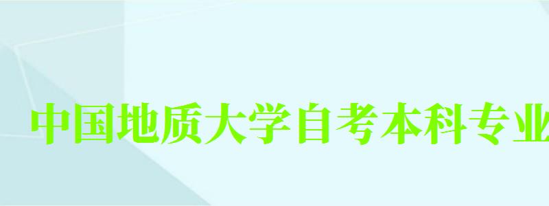 中国地质大学自考本科专业(中国地质大学自考本科专业有哪些) 中国地质大学自考本科专业(中国地质大学自考本科专业有哪些)