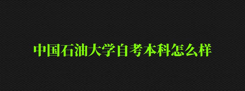 中国石油大学自考本科怎么样(中国石油大学自考本科怎么样啊) 中国石油大学自考本科怎么样(中国石油大学自考本科怎么样啊)