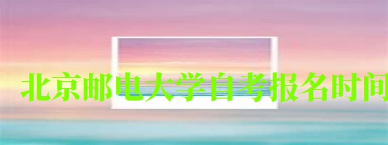 北京邮电大学自考报名时间(北京邮电大学自考报名时间表) 北京邮电大学自考报名时间(北京邮电大学自考报名时间表)