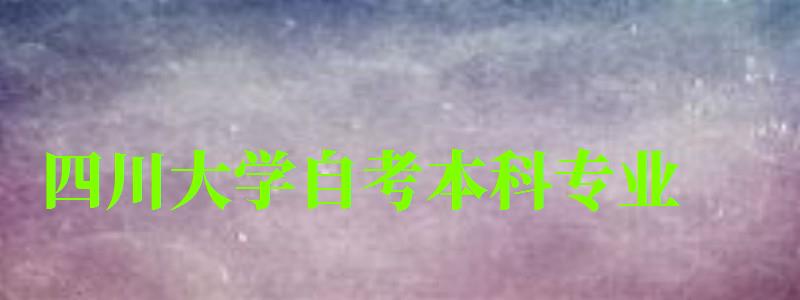 四川大学自考本科专业(四川大学自考本科专业一览表) 四川大学自考本科专业(四川大学自考本科专业一览表)