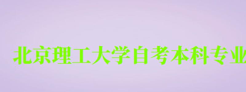 北京理工大学自考本科专业(北京理工大学自考本科专业有哪些) 北京理工大学自考本科专业(北京理工大学自考本科专业有哪些)