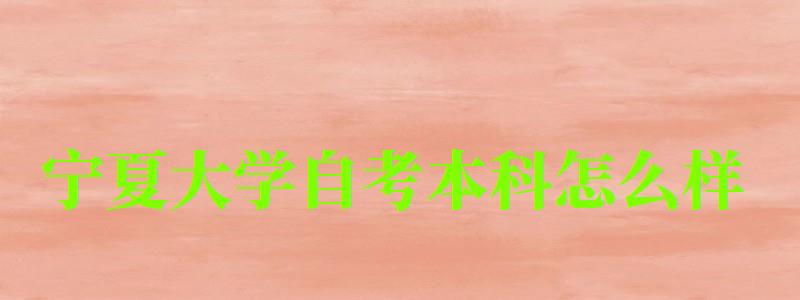 宁夏大学自考本科怎么样(宁夏大学自考本科招生简章) 宁夏大学自考本科怎么样(宁夏大学自考本科招生简章)