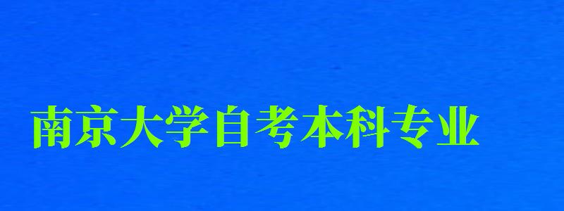 南京大学自考本科专业(南京大学自考本科专业有哪些) 南京大学自考本科专业(南京大学自考本科专业有哪些)