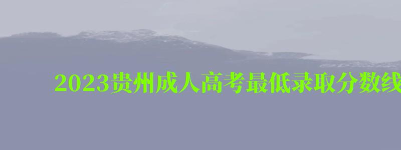 2024贵州成人高考最低录取分数线是多少(2024贵州成人高考最低录取分数线是多少分) 2024贵州成人高考最低录取分数线是多少(2024贵州成人高考最低录取分数线是多少分)