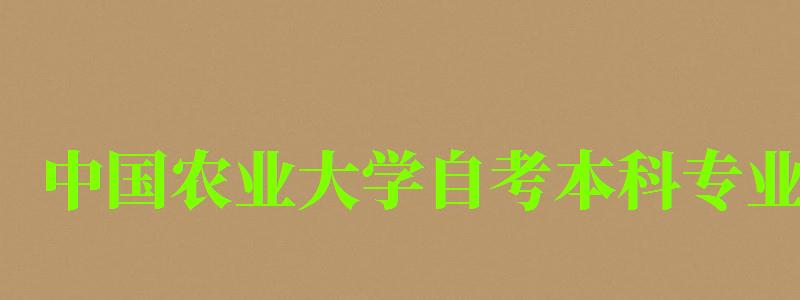 中国农业大学自考本科专业（中国农业大学自考本科专业有哪些）