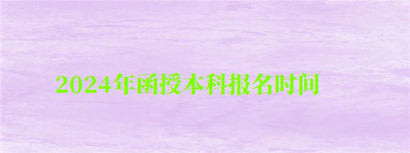 2024年函授本科报名时间 2024年函授本科报名时间