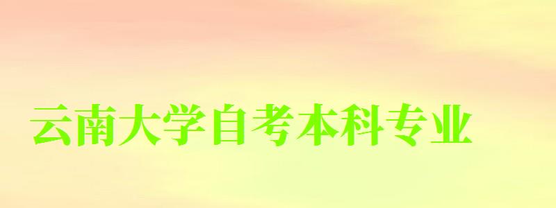 云南大学自考本科专业(云南大学自考本科专业一览表) 云南大学自考本科专业(云南大学自考本科专业一览表)