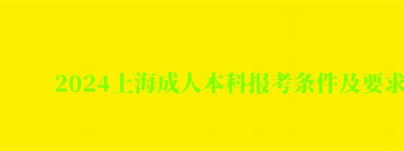 2024上海成人本科报考条件及要求解读（上海成人本科报名2024）