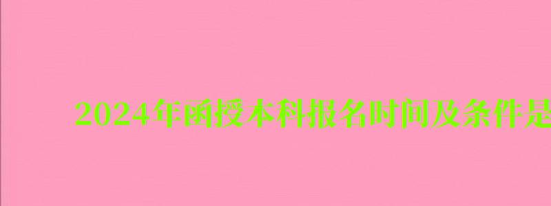 2024年函授本科报名时间及条件是什么(2024年函授本科报名时间及条件是什么意思) 2024年函授本科报名时间及条件是什么(2024年函授本科报名时间及条件是什么意思)