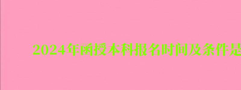 2024年函授本科报名时间及条件是什么（2024年函授本科报名时间及条件是什么意思）