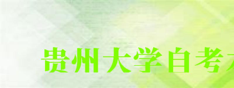 贵州大学自考本科(贵州大学自考本科报名官网) 贵州大学自考本科(贵州大学自考本科报名官网)