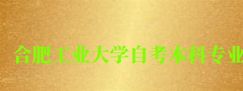 合肥工业大学自考本科专业(合肥工业大学自考本科专业有哪些) 合肥工业大学自考本科专业(合肥工业大学自考本科专业有哪些)