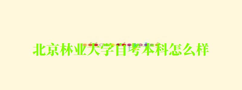 北京林业大学自考本科怎么样(北京林业大学自考本科怎么样啊) 北京林业大学自考本科怎么样(北京林业大学自考本科怎么样啊)
