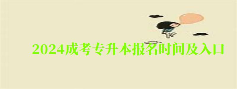 2024成考专升本报名时间及入口 2024成考专升本报名时间及入口