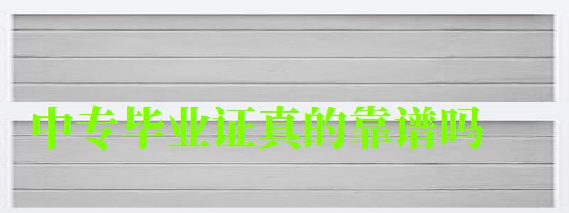 中专毕业证真的靠谱吗 中专毕业证真的靠谱吗