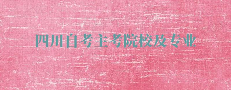 四川自考主考院校及专业,四川自考主考院校及专业代码2024