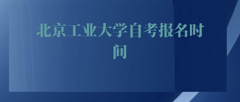 北京工业大学自考报名时间,北京工业大学自考报名官网