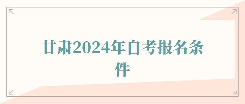 甘肃2024年自考报名条件,甘肃2024年自考报名人数