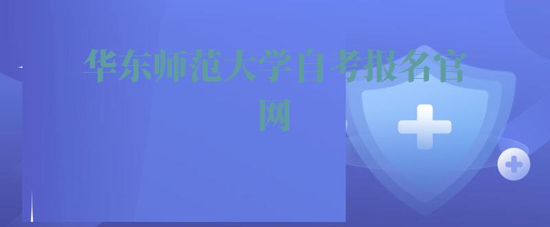 华东师范大学自考报名官网,华东师范大学自考报名时间