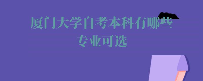 厦门大学自考本科有哪些专业可选,厦门大学自考本科有哪些专业可以报